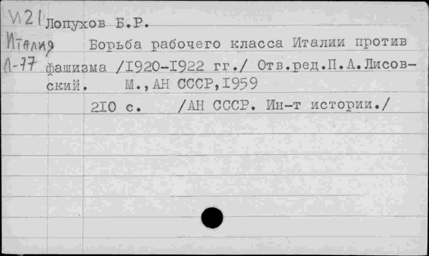 ﻿^21 лопухов Б.Р.
Борьба рабочего класса Италии против М? фашизма /1920-1922 гг./ Отв.ред.П.А. Лисовский. М.,АН СССР,1959
	210 с.	/АН СССР. Ин-т истории./
	
	
	
	
	А
	•
	